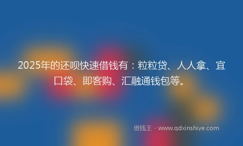 2025年的还呗快速借钱有：粒粒贷、人人拿、宜口袋、即客购、汇融通钱包等。