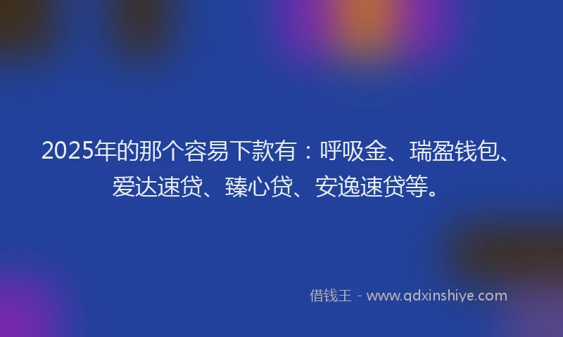 2025年的那个容易下款有：呼吸金、瑞盈钱包、爱达速贷、臻心贷、安逸速贷等。