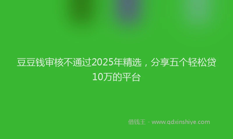 豆豆钱审核不通过2025年精选，分享五个轻松贷10万的平台