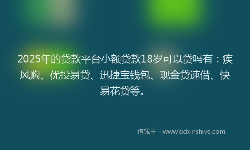 2025年的贷款平台小额贷款18岁可以贷吗有：疾风购、优投易贷、迅捷宝钱包、现金贷速借、快易花贷等。