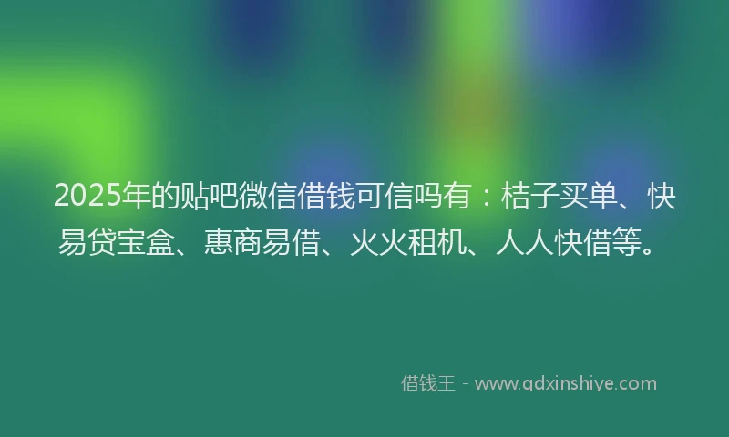 2025年的贴吧微信借钱可信吗有：桔子买单、快易贷宝盒、惠商易借、火火租机、人人快借等。
