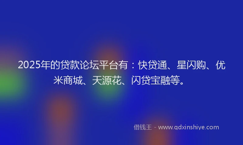 2025年的贷款论坛平台有：快贷通、星闪购、优米商城、天源花、闪贷宝融等。
