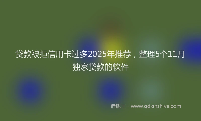 贷款被拒信用卡过多2025年推荐，整理5个11月独家贷款的软件