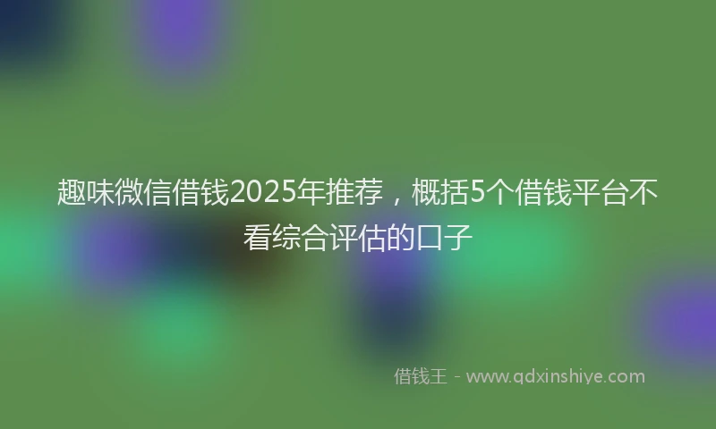 趣味微信借钱2025年推荐，概括5个借钱平台不看综合评估的口子