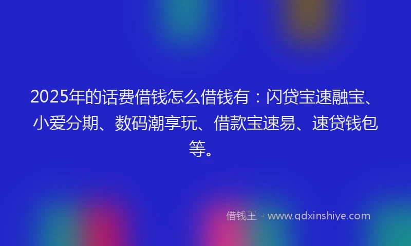 2025年的话费借钱怎么借钱有：闪贷宝速融宝、小爱分期、数码潮享玩、借款宝速易、速贷钱包等。