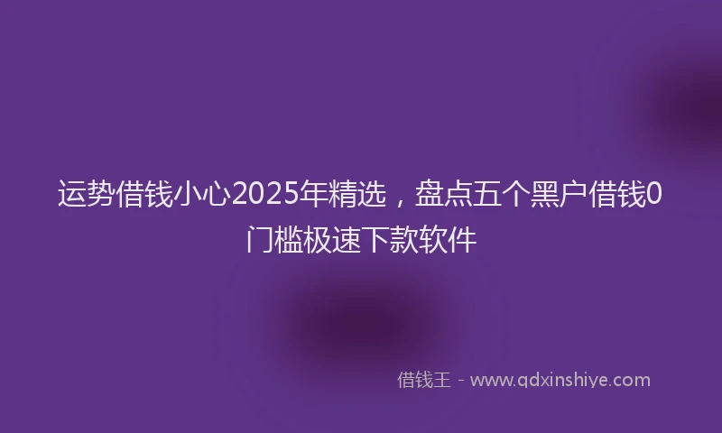 运势借钱小心2025年精选，盘点五个黑户借钱0门槛极速下款软件