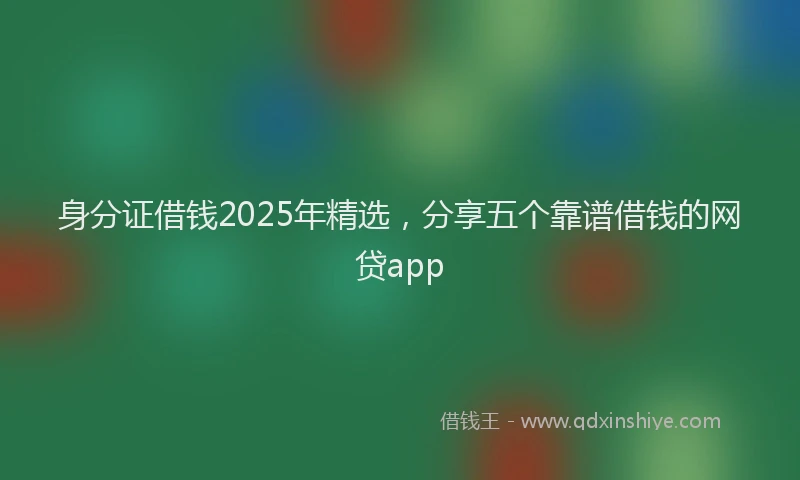 身分证借钱2025年精选，分享五个靠谱借钱的网贷app