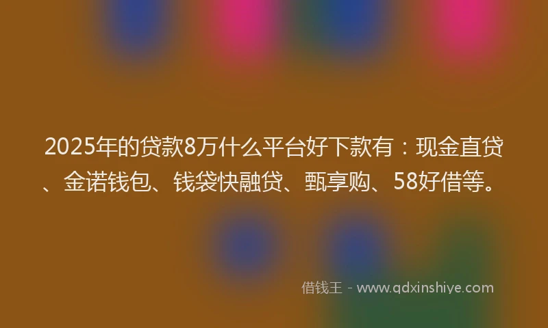 2025年的贷款8万什么平台好下款有：现金直贷、金诺钱包、钱袋快融贷、甄享购、58好借等。