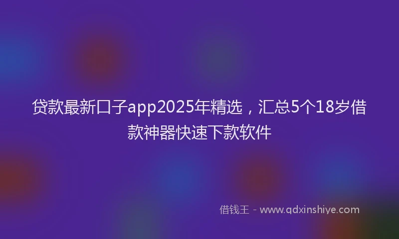 贷款最新口子app2025年精选，汇总5个18岁借款神器快速下款软件