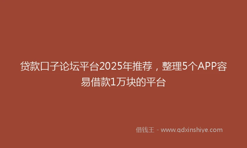 贷款口子论坛平台2025年推荐，整理5个APP容易借款1万块的平台