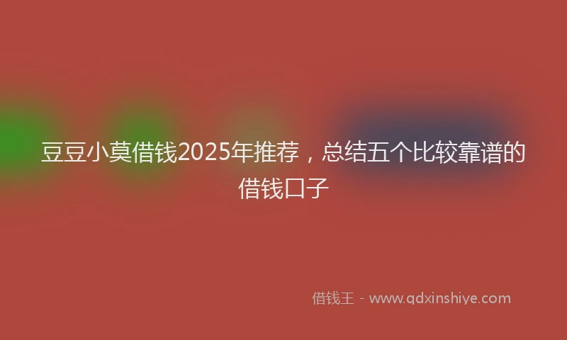 豆豆小莫借钱2025年推荐，总结五个比较靠谱的借钱口子