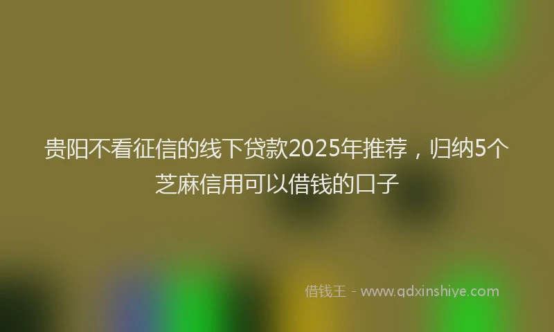 贵阳不看征信的线下贷款2025年推荐，归纳5个芝麻信用可以借钱的口子
