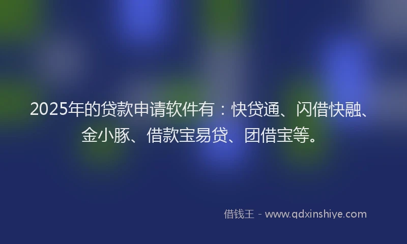 2025年的贷款申请软件有：快贷通、闪借快融、金小豚、借款宝易贷、团借宝等。