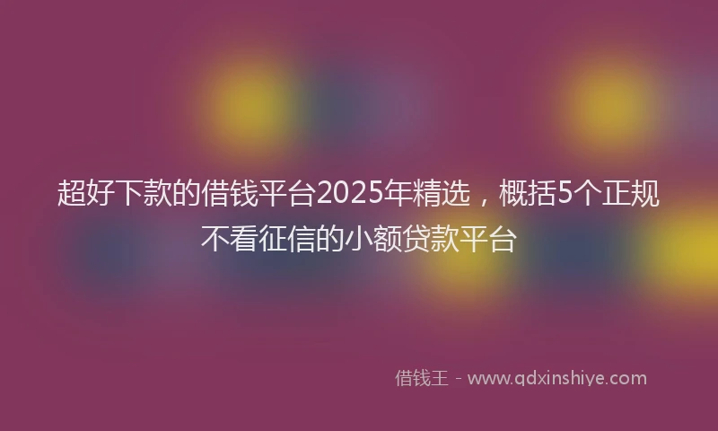 超好下款的借钱平台2025年精选，概括5个正规不看征信的小额贷款平台