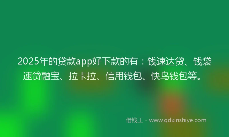 2025年的贷款app好下款的有：钱速达贷、钱袋速贷融宝、拉卡拉、信用钱包、快鸟钱包等。