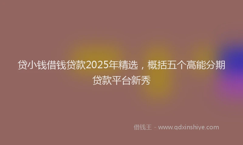 贷小钱借钱贷款2025年精选，概括五个高能分期贷款平台新秀
