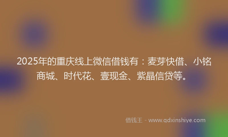 2025年的重庆线上微信借钱有：麦芽快借、小铭商城、时代花、壹现金、紫晶信贷等。