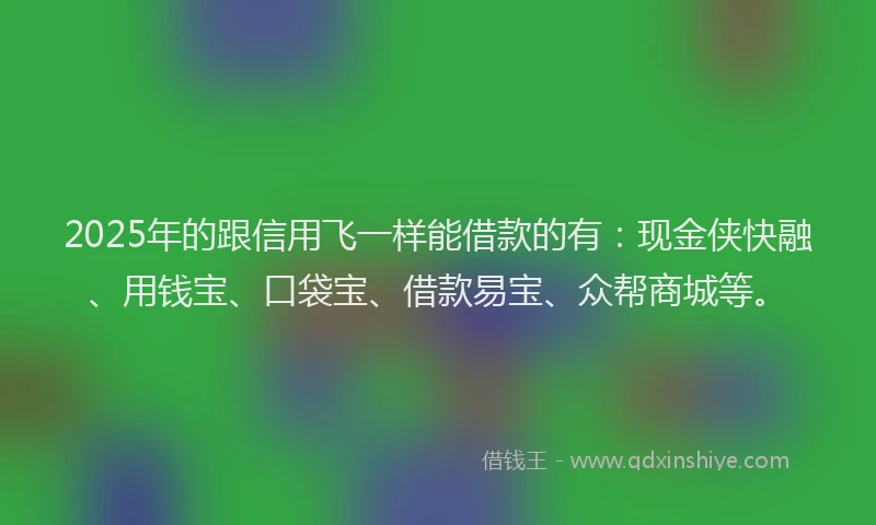 2025年的跟信用飞一样能借款的有：现金侠快融、用钱宝、口袋宝、借款易宝、众帮商城等。
