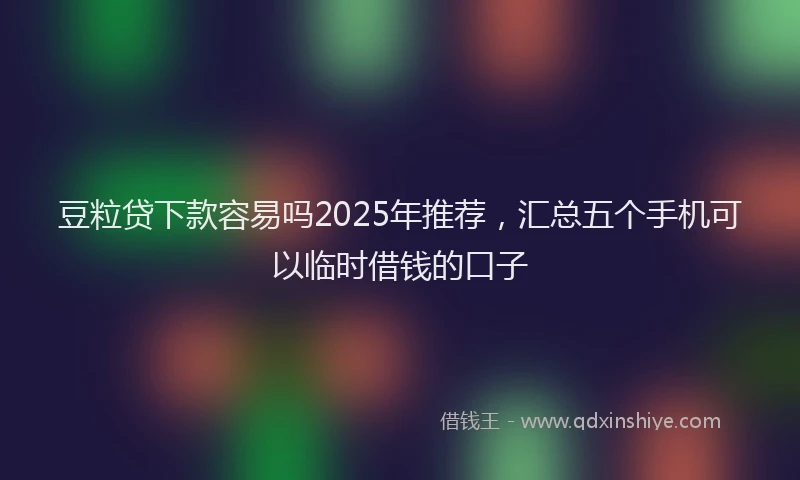 豆粒贷下款容易吗2025年推荐，汇总五个手机可以临时借钱的口子