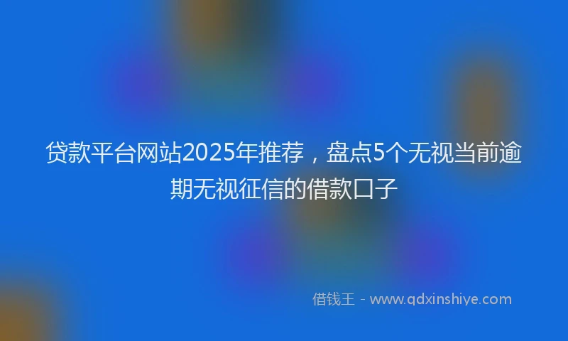 贷款平台网站2025年推荐，盘点5个无视当前逾期无视征信的借款口子