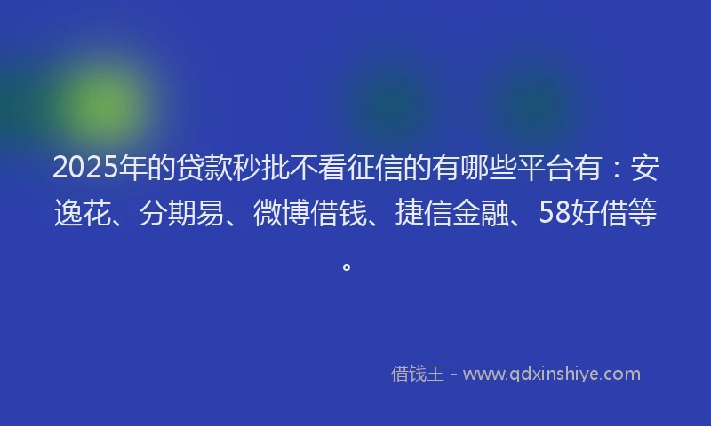 2025年的贷款秒批不看征信的有哪些平台有：安逸花、分期易、微博借钱、捷信金融、58好借等。