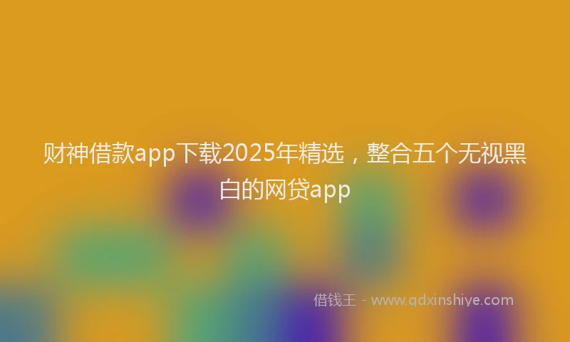财神借款app下载2025年精选，整合五个无视黑白的网贷app