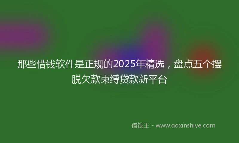 那些借钱软件是正规的2025年精选，盘点五个摆脱欠款束缚贷款新平台