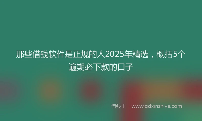 那些借钱软件是正规的人2025年精选，概括5个逾期必下款的口子
