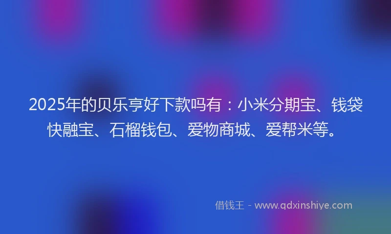 2025年的贝乐亨好下款吗有：小米分期宝、钱袋快融宝、石榴钱包、爱物商城、爱帮米等。