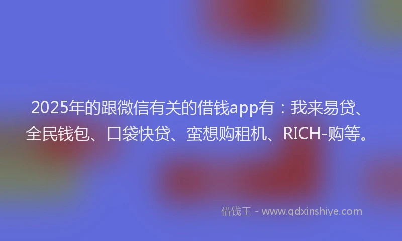2025年的跟微信有关的借钱app有：我来易贷、全民钱包、口袋快贷、蛮想购租机、RICH-购等。