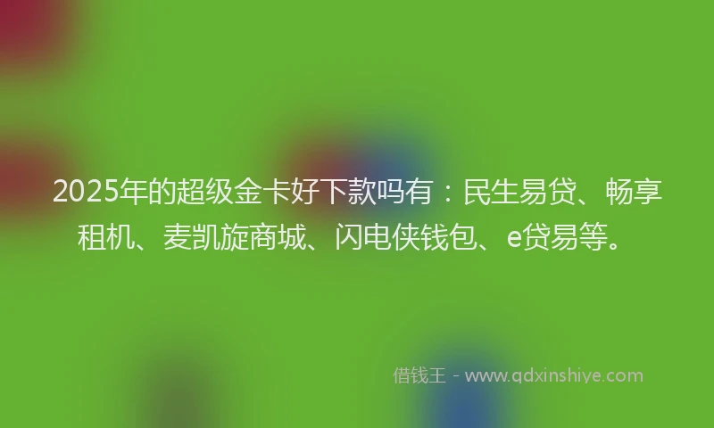 2025年的超级金卡好下款吗有：民生易贷、畅享租机、麦凯旋商城、闪电侠钱包、e贷易等。