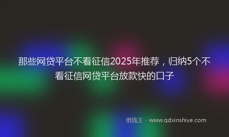 那些网贷平台不看征信2025年推荐，归纳5个不看征信网贷平台放款快的口子