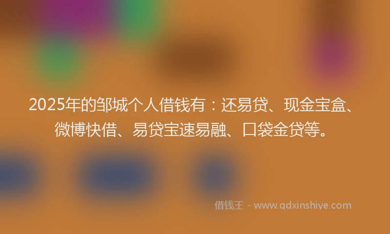 2025年的邹城个人借钱有：还易贷、现金宝盒、微博快借、易贷宝速易融、口袋金贷等。