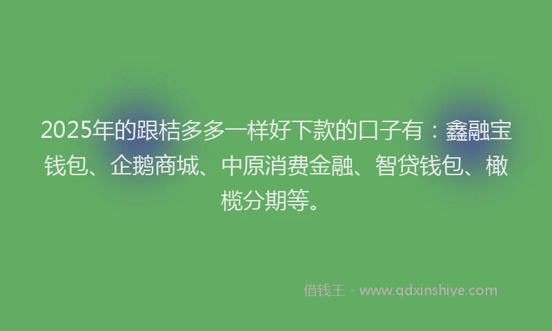 2025年的跟桔多多一样好下款的口子有：鑫融宝钱包、企鹅商城、中原消费金融、智贷钱包、橄榄分期等。