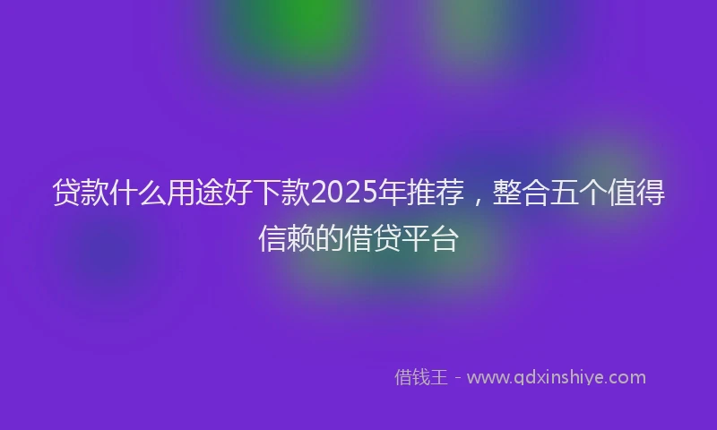 贷款什么用途好下款2025年推荐，整合五个值得信赖的借贷平台