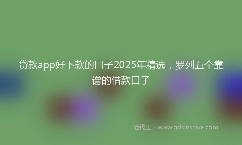 贷款app好下款的口子2025年精选，罗列五个靠谱的借款口子