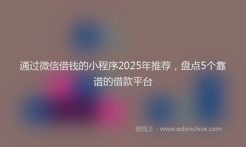 通过微信借钱的小程序2025年推荐，盘点5个靠谱的借款平台