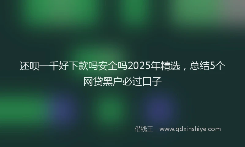 还呗一千好下款吗安全吗2025年精选，总结5个网贷黑户必过口子