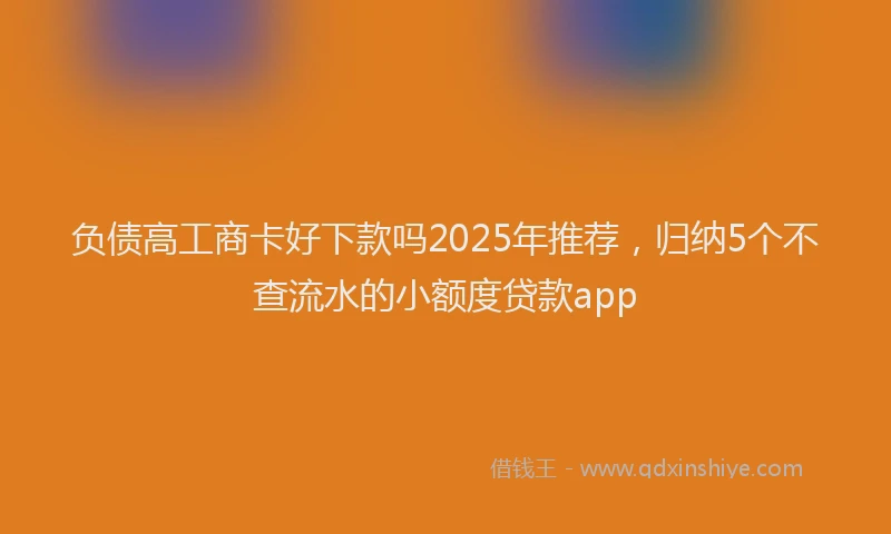 负债高工商卡好下款吗2025年推荐，归纳5个不查流水的小额度贷款app