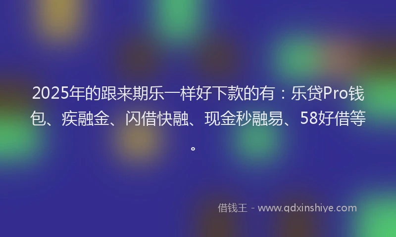2025年的跟来期乐一样好下款的有：乐贷Pro钱包、疾融金、闪借快融、现金秒融易、58好借等。