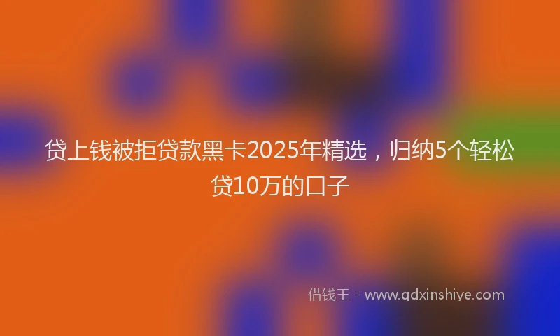 贷上钱被拒贷款黑卡2025年精选，归纳5个轻松贷10万的口子