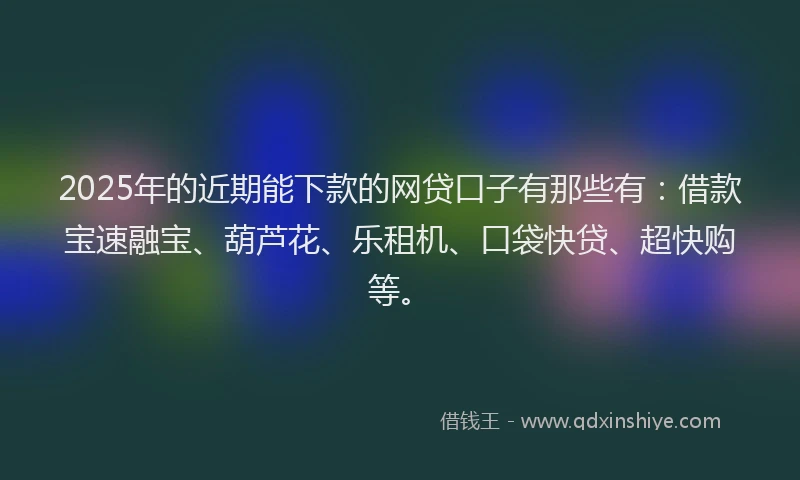 2025年的近期能下款的网贷口子有那些有：借款宝速融宝、葫芦花、乐租机、口袋快贷、超快购等。