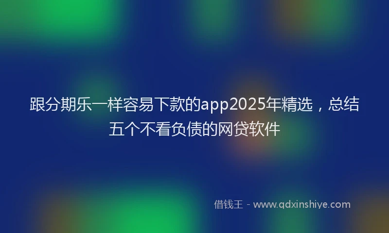 跟分期乐一样容易下款的app2025年精选，总结五个不看负债的网贷软件