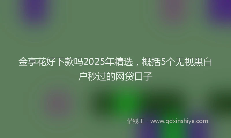 金享花好下款吗2025年精选，概括5个无视黑白户秒过的网贷口子