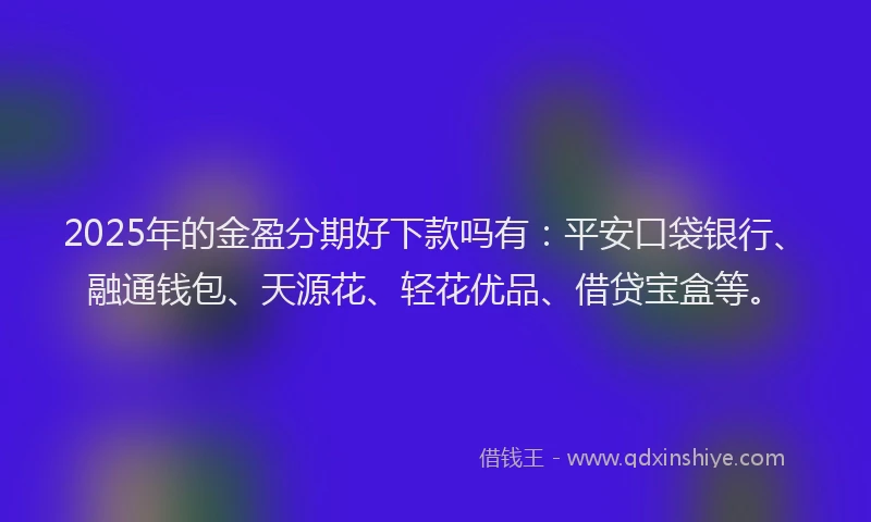2025年的金盈分期好下款吗有：平安口袋银行、融通钱包、天源花、轻花优品、借贷宝盒等。