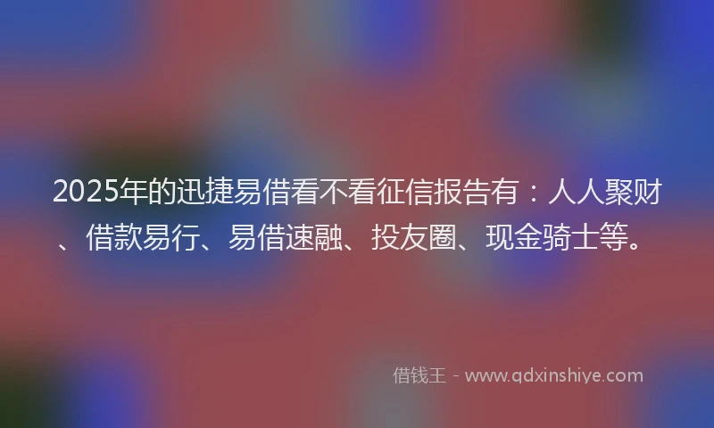 2025年的迅捷易借看不看征信报告有：人人聚财、借款易行、易借速融、投友圈、现金骑士等。
