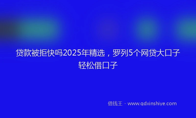 贷款被拒快吗2025年精选，罗列5个网贷大口子轻松借口子