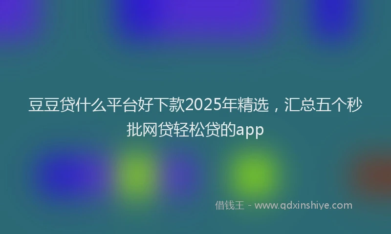 豆豆贷什么平台好下款2025年精选，汇总五个秒批网贷轻松贷的app