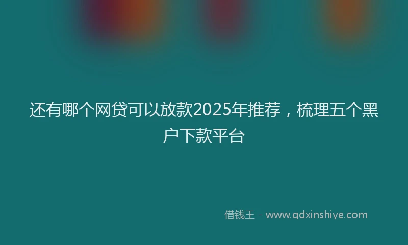 还有哪个网贷可以放款2025年推荐，梳理五个黑户下款平台