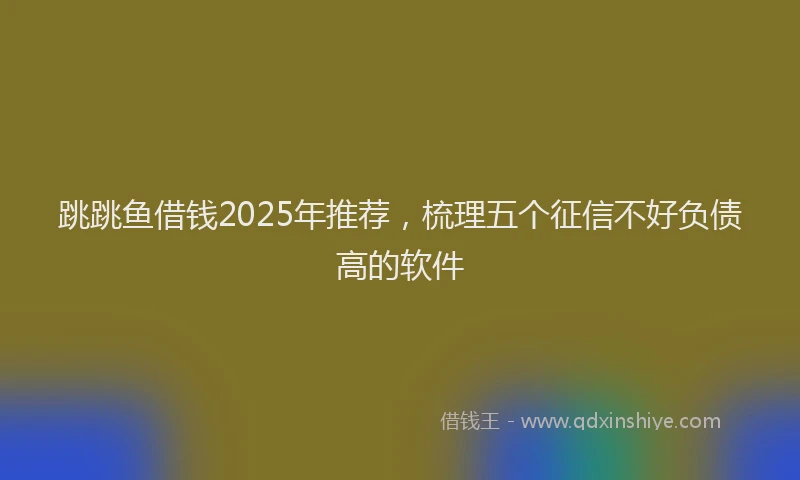 跳跳鱼借钱2025年推荐，梳理五个征信不好负债高的软件